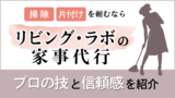 掃除・片付けを頼むならリビング・ラボの家事代行がおすすめ。プロの技と信頼感を紹介