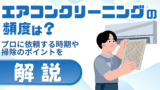 エアコンクリーニングの頻度は？プロに依頼する時期や掃除のポイントを解説