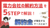 電力会社の解約方法を5STEPで解説！解約金が発生するケースとは？